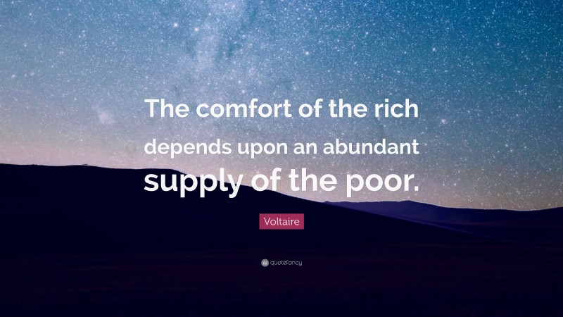 Voltaire Quote: “The comfort of the rich depends upon an abundant supply of the poor.”
