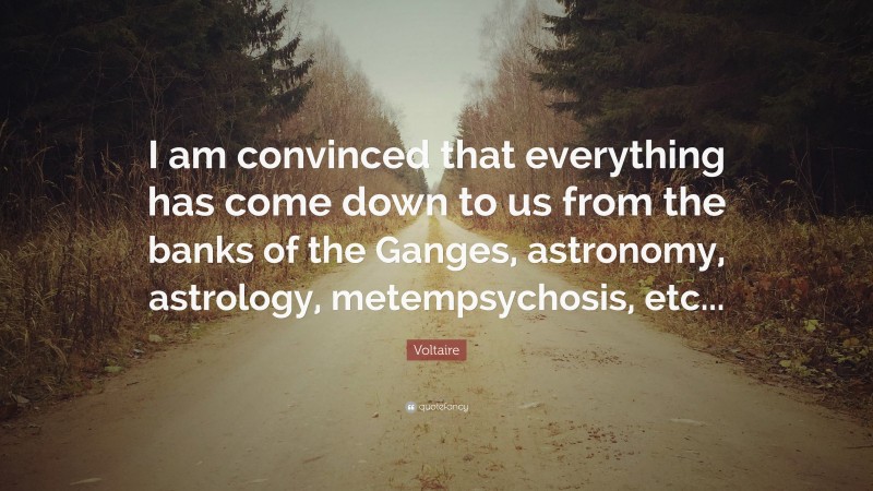 Voltaire Quote: “I am convinced that everything has come down to us from the banks of the Ganges, astronomy, astrology, metempsychosis, etc...”