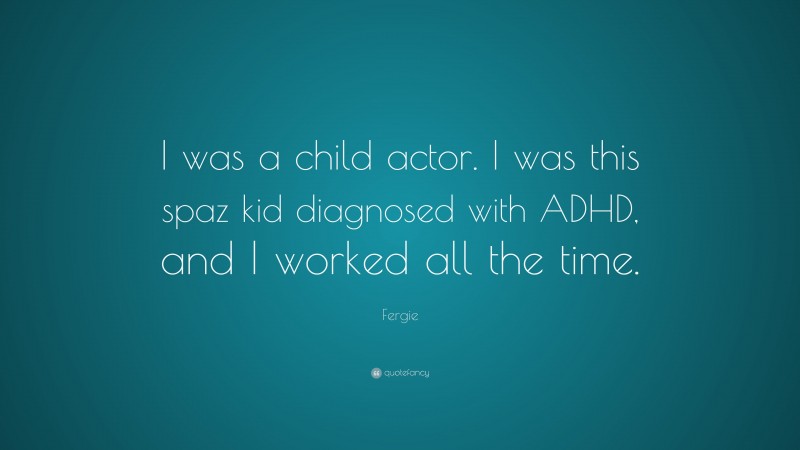 Fergie Quote: “I was a child actor. I was this spaz kid diagnosed with ADHD, and I worked all the time.”