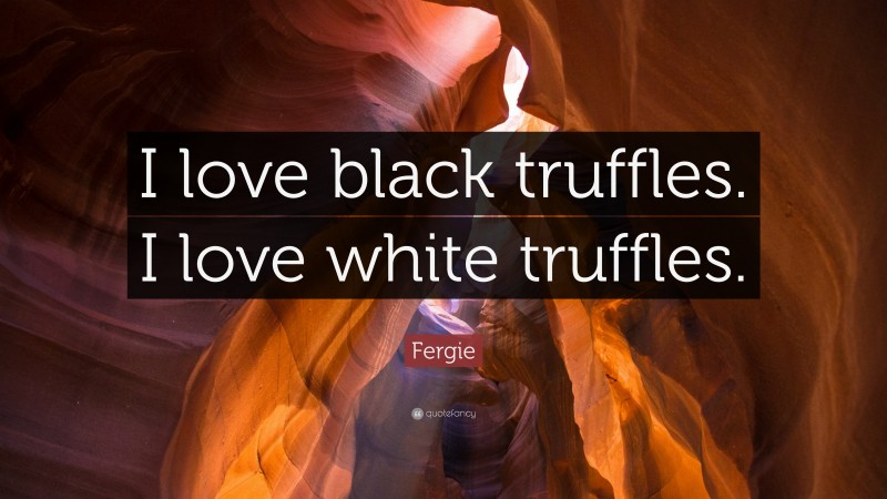 Fergie Quote: “I love black truffles. I love white truffles.”