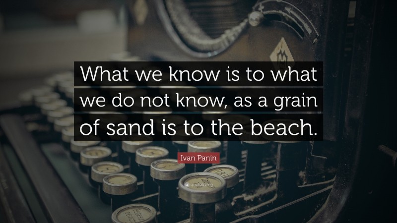 Ivan Panin Quote: “What we know is to what we do not know, as a grain of sand is to the beach.”