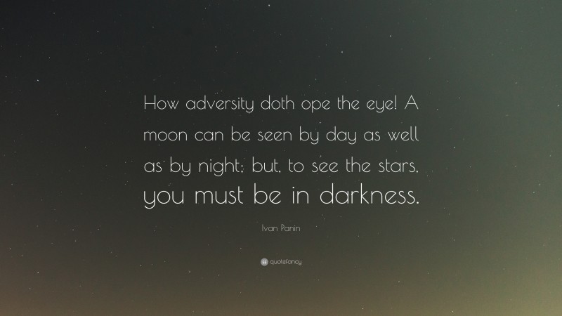 Ivan Panin Quote: “How adversity doth ope the eye! A moon can be seen by day as well as by night; but, to see the stars, you must be in darkness.”