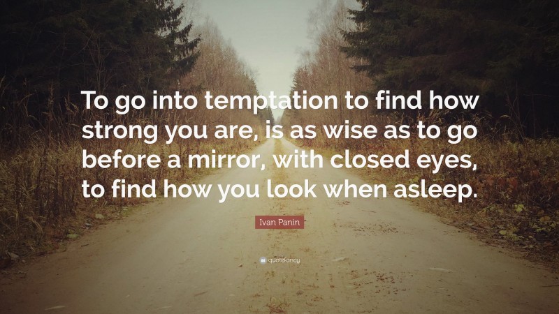 Ivan Panin Quote: “To go into temptation to find how strong you are, is as wise as to go before a mirror, with closed eyes, to find how you look when asleep.”