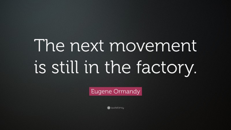 Eugene Ormandy Quote: “The next movement is still in the factory.”