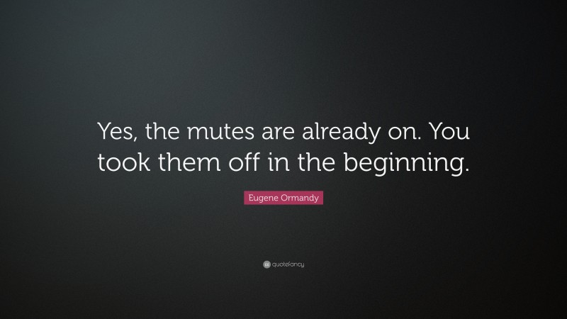 Eugene Ormandy Quote: “Yes, the mutes are already on. You took them off in the beginning.”