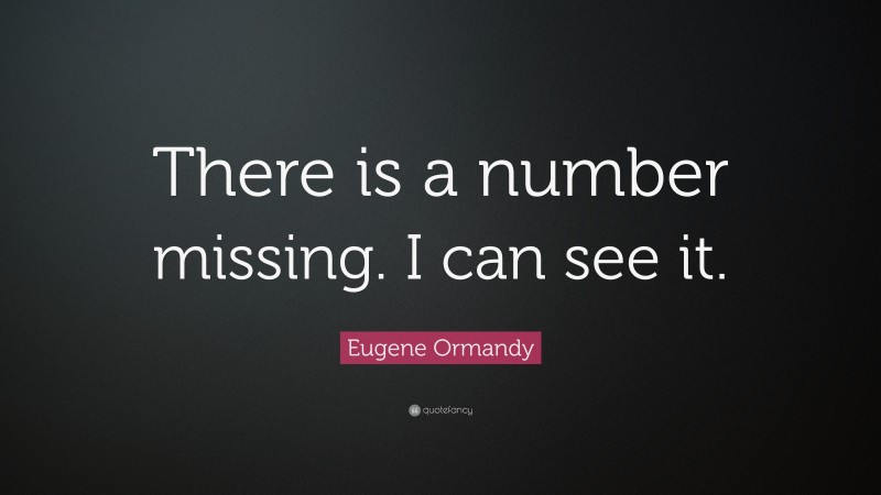 Eugene Ormandy Quote: “There is a number missing. I can see it.”