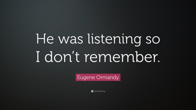 Eugene Ormandy Quote: “He was listening so I don’t remember.”