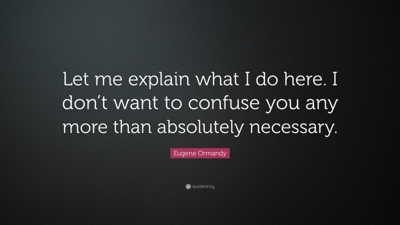 Eugene Ormandy Quote: “Let me explain what I do here. I don’t want to confuse you any more than absolutely necessary.”