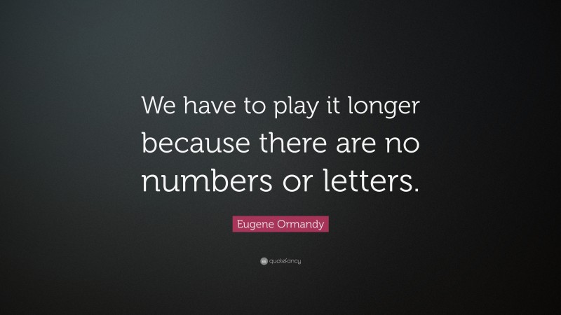 Eugene Ormandy Quote: “We have to play it longer because there are no numbers or letters.”
