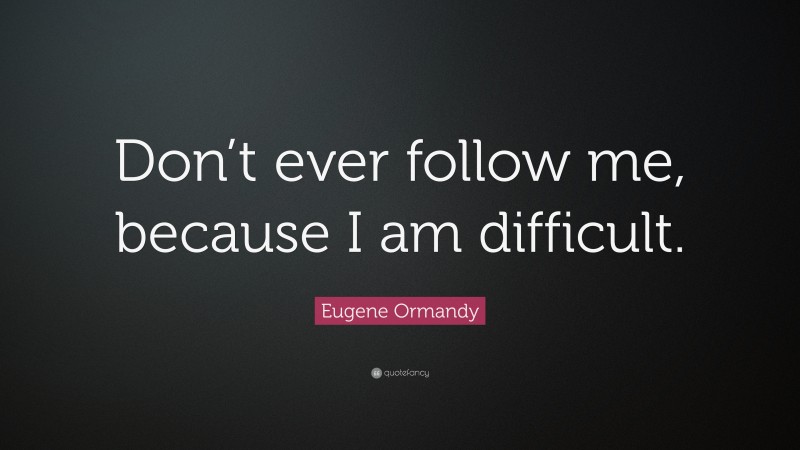 Eugene Ormandy Quote: “Don’t ever follow me, because I am difficult.”