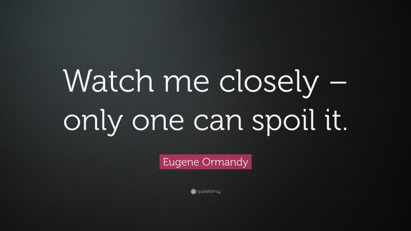 Eugene Ormandy Quote: “Watch me closely – only one can spoil it.”