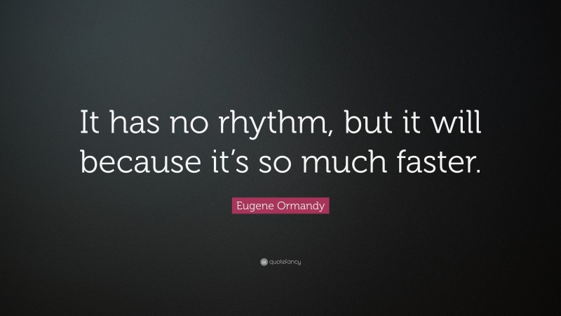 Eugene Ormandy Quote: “It has no rhythm, but it will because it’s so much faster.”