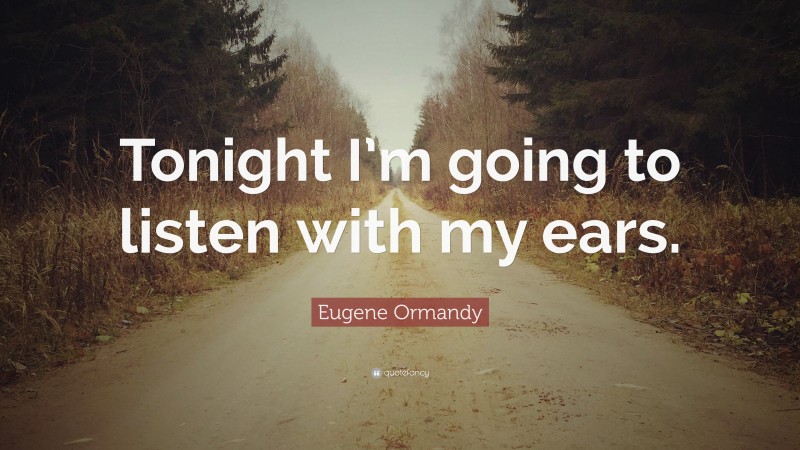 Eugene Ormandy Quote: “Tonight I’m going to listen with my ears.”