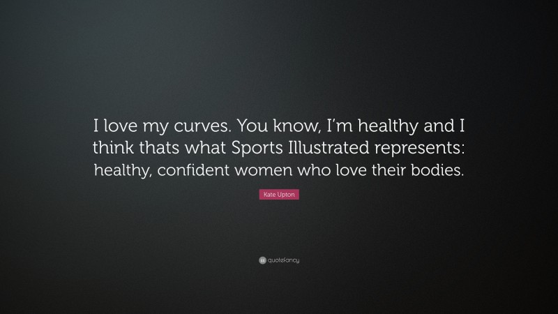 Kate Upton Quote: “I love my curves. You know, I’m healthy and I think thats what Sports Illustrated represents: healthy, confident women who love their bodies.”