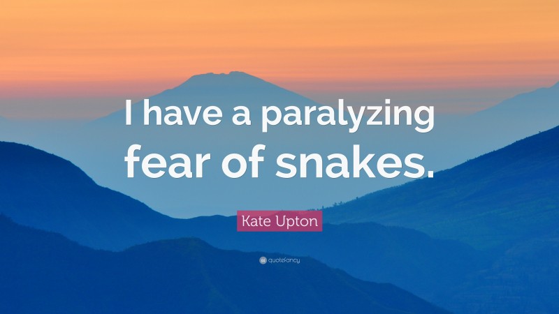 Kate Upton Quote: “I have a paralyzing fear of snakes.”