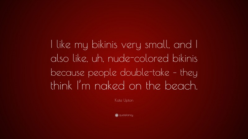 Kate Upton Quote: “I like my bikinis very small, and I also like, uh, nude-colored bikinis because people double-take – they think I’m naked on the beach.”