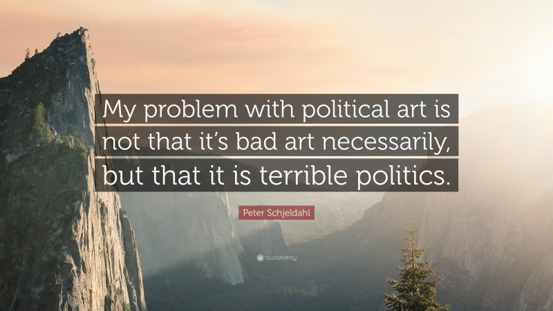 Peter Schjeldahl Quote: “My problem with political art is not that it’s bad art necessarily, but that it is terrible politics.”