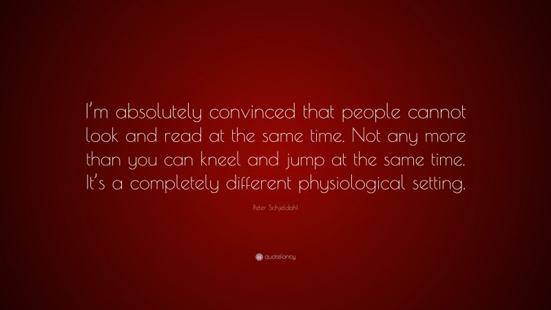 Peter Schjeldahl Quote: “I’m absolutely convinced that people cannot look and read at the same time. Not any more than you can kneel and jump at the same time. It’s a completely different physiological setting.”