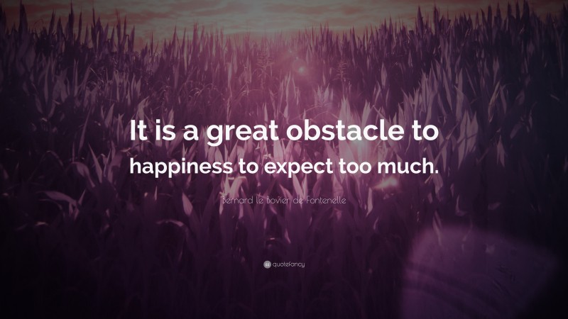 Bernard le Bovier de Fontenelle Quote: “It is a great obstacle to happiness to expect too much.”