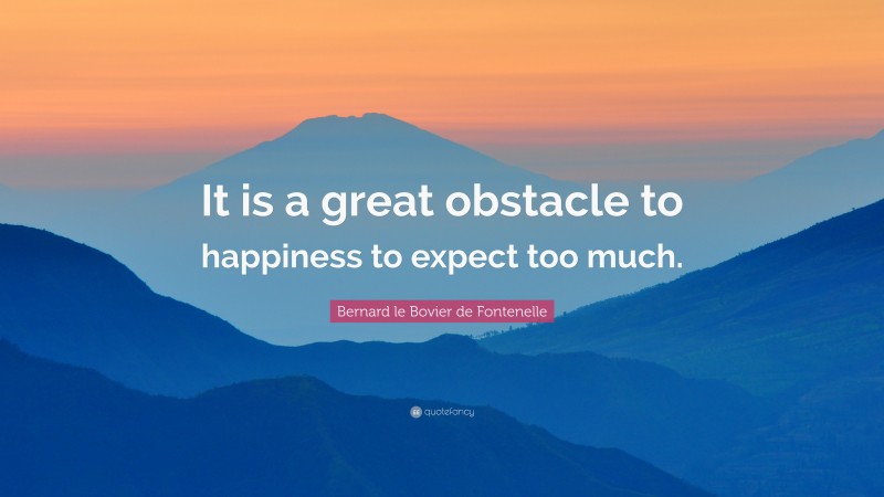 Bernard le Bovier de Fontenelle Quote: “It is a great obstacle to happiness to expect too much.”