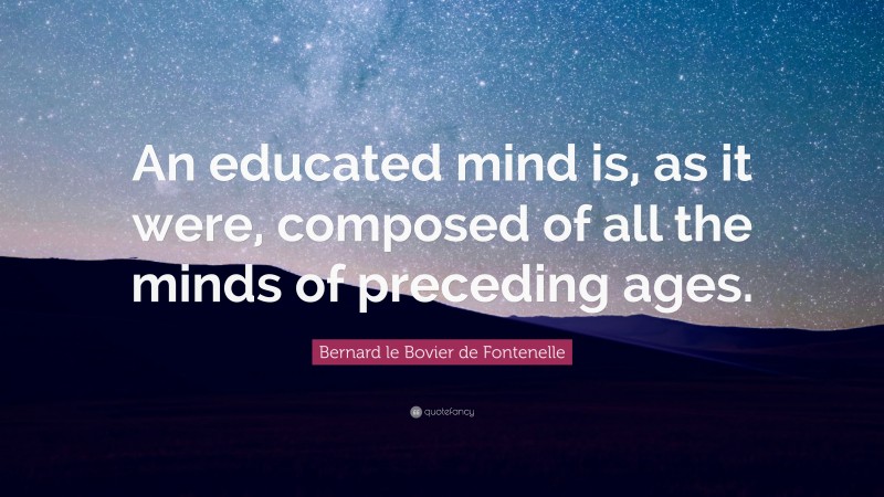 Bernard le Bovier de Fontenelle Quote: “An educated mind is, as it were, composed of all the minds of preceding ages.”