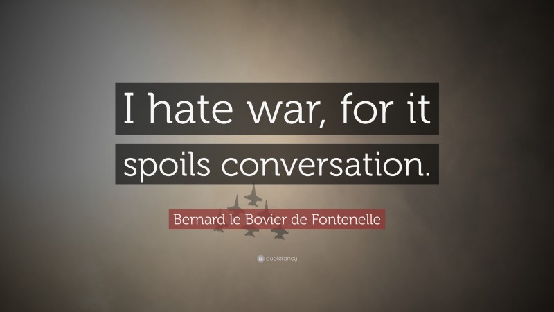 Bernard le Bovier de Fontenelle Quote: “I hate war, for it spoils conversation.”