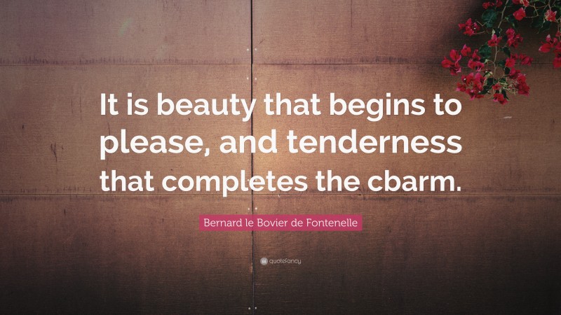 Bernard le Bovier de Fontenelle Quote: “It is beauty that begins to please, and tenderness that completes the cbarm.”