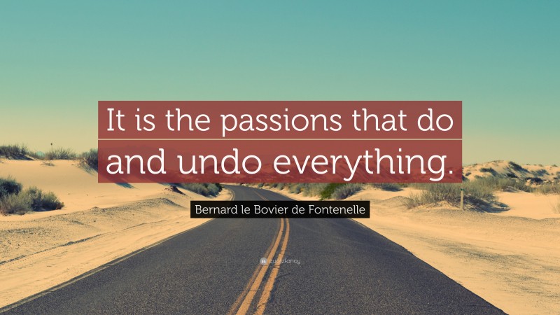 Bernard le Bovier de Fontenelle Quote: “It is the passions that do and undo everything.”