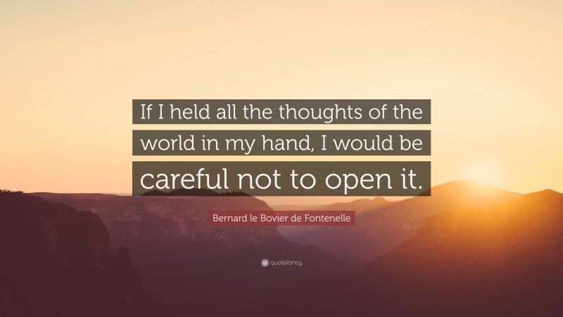 Bernard le Bovier de Fontenelle Quote: “If I held all the thoughts of the world in my hand, I would be careful not to open it.”