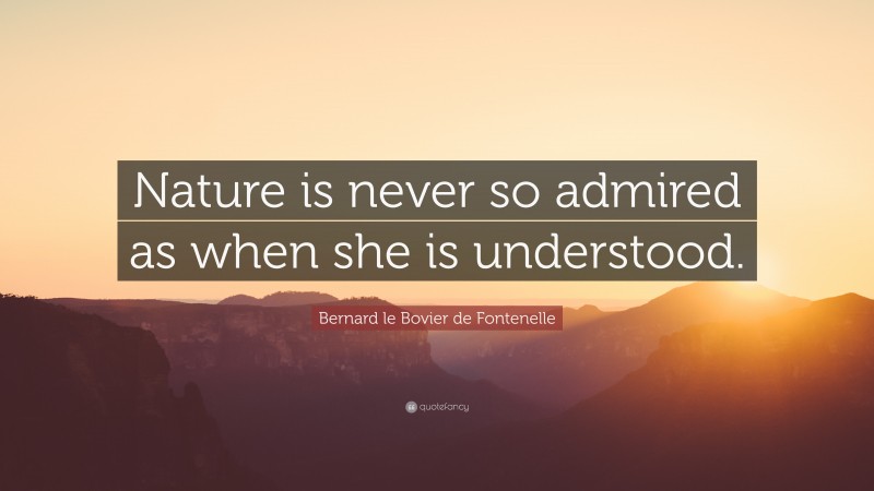 Bernard le Bovier de Fontenelle Quote: “Nature is never so admired as when she is understood.”