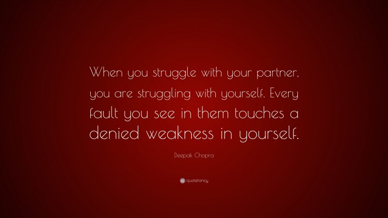 Deepak Chopra Quote: “When you struggle with your partner, you are struggling with yourself. Every fault you see in them touches a denied weakness in yourself.”