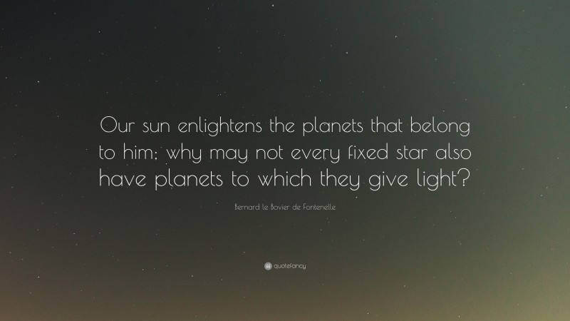 Bernard le Bovier de Fontenelle Quote: “Our sun enlightens the planets that belong to him; why may not every fixed star also have planets to which they give light?”