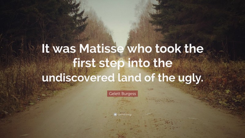 Gelett Burgess Quote: “It was Matisse who took the first step into the undiscovered land of the ugly.”