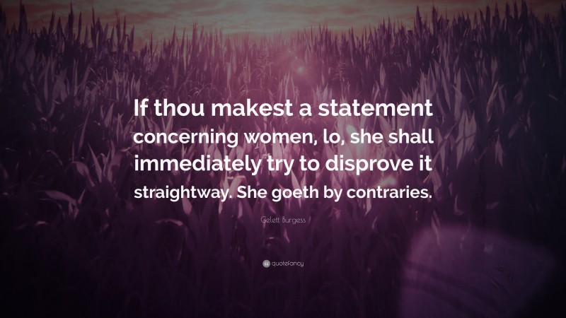 Gelett Burgess Quote: “If thou makest a statement concerning women, lo, she shall immediately try to disprove it straightway. She goeth by contraries.”