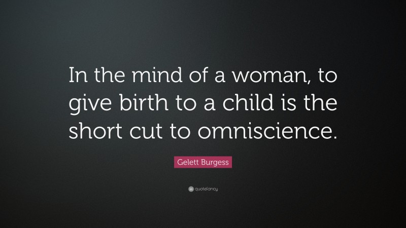 Gelett Burgess Quote: “In the mind of a woman, to give birth to a child is the short cut to omniscience.”