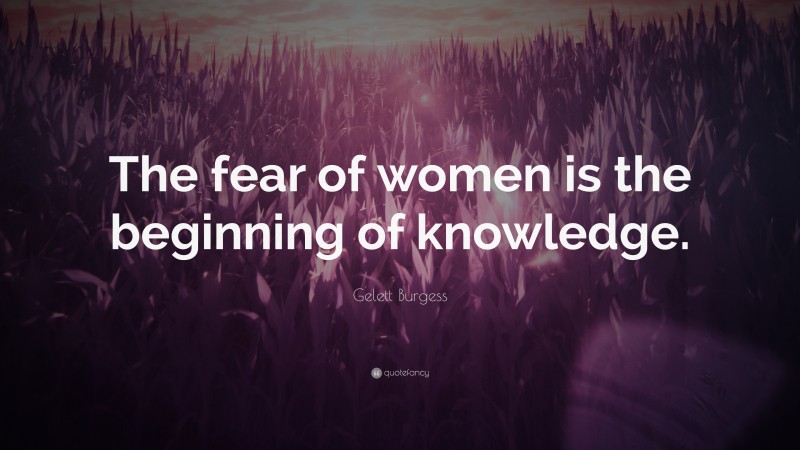 Gelett Burgess Quote: “The fear of women is the beginning of knowledge.”