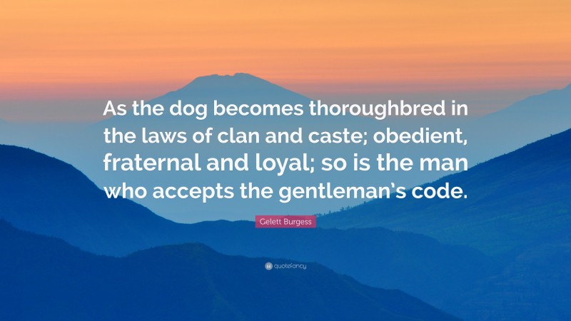 Gelett Burgess Quote: “As the dog becomes thoroughbred in the laws of clan and caste; obedient, fraternal and loyal; so is the man who accepts the gentleman’s code.”