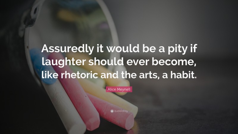 Alice Meynell Quote: “Assuredly it would be a pity if laughter should ever become, like rhetoric and the arts, a habit.”