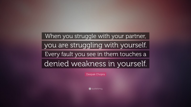 Deepak Chopra Quote: “When you struggle with your partner, you are struggling with yourself. Every fault you see in them touches a denied weakness in yourself.”
