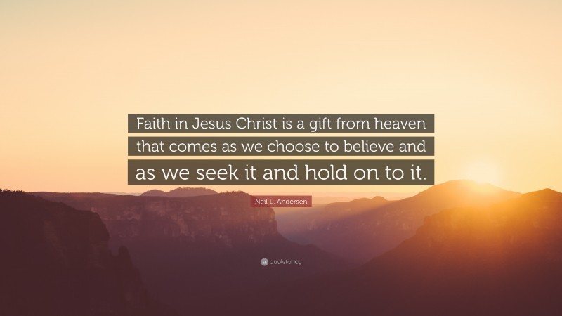 Neil L. Andersen Quote: “Faith in Jesus Christ is a gift from heaven that comes as we choose to believe and as we seek it and hold on to it.”