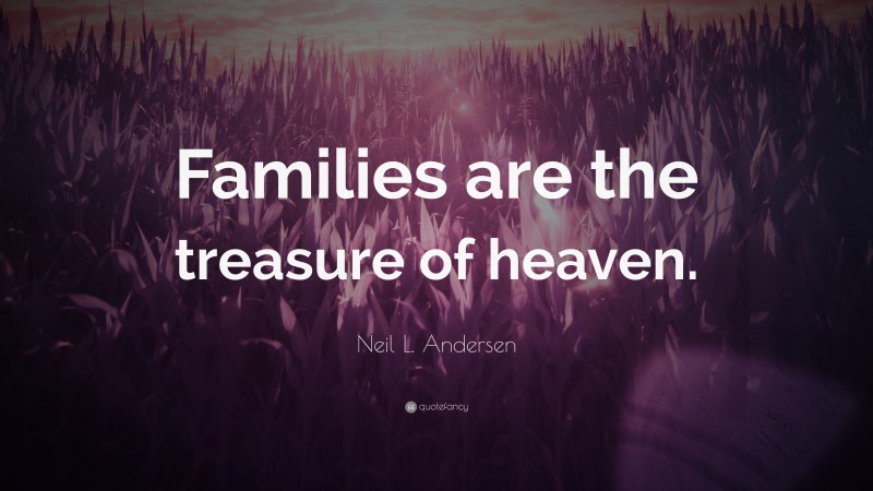 Neil L. Andersen Quote: “Families are the treasure of heaven.”