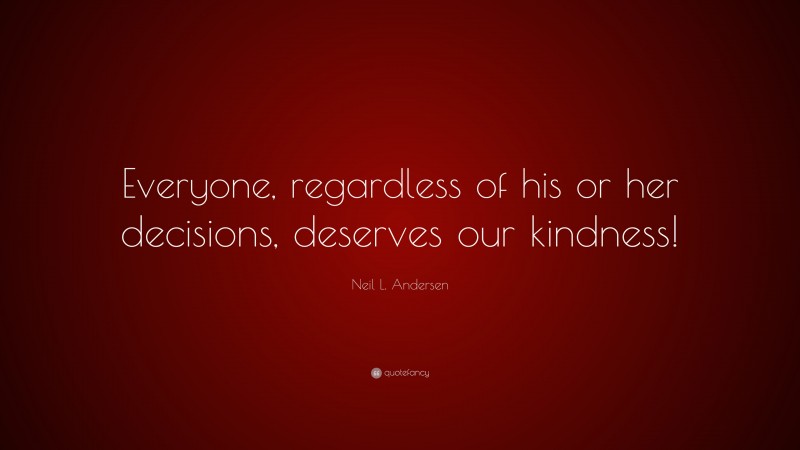 Neil L. Andersen Quote: “Everyone, regardless of his or her decisions, deserves our kindness!”