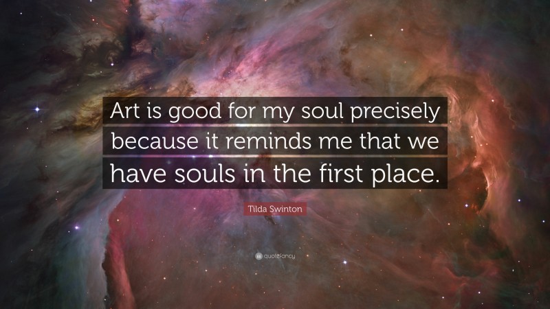 Tilda Swinton Quote: “Art is good for my soul precisely because it reminds me that we have souls in the first place.”