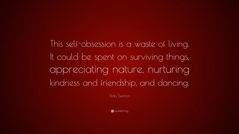 Tilda Swinton Quote: “This self-obsession is a waste of living. It could be spent on surviving things, appreciating nature, nurturing kindness and friendship, and dancing.”