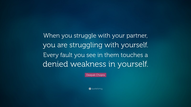 Deepak Chopra Quote: “When you struggle with your partner, you are struggling with yourself. Every fault you see in them touches a denied weakness in yourself.”