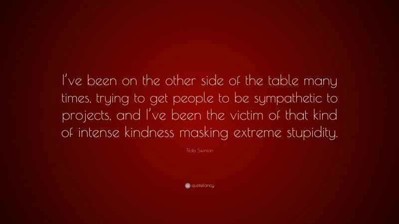 Tilda Swinton Quote: “I’ve been on the other side of the table many times, trying to get people to be sympathetic to projects, and I’ve been the victim of that kind of intense kindness masking extreme stupidity.”