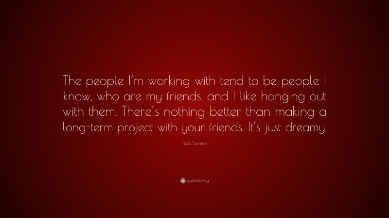 Tilda Swinton Quote: “The people I’m working with tend to be people I know, who are my friends, and I like hanging out with them. There’s nothing better than making a long-term project with your friends. It’s just dreamy.”