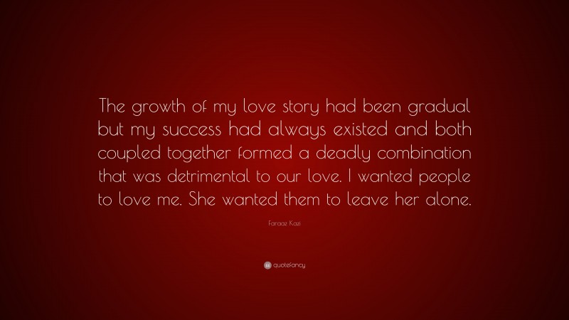 Faraaz Kazi Quote: “The growth of my love story had been gradual but my success had always existed and both coupled together formed a deadly combination that was detrimental to our love. I wanted people to love me. She wanted them to leave her alone.”