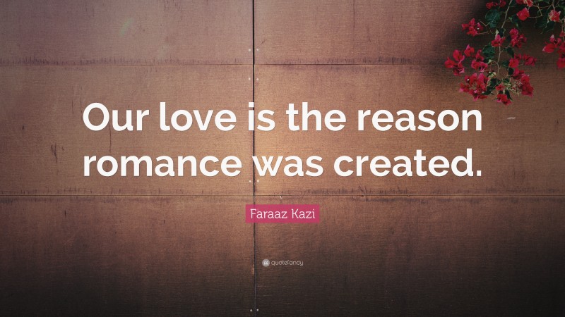 Faraaz Kazi Quote: “Our love is the reason romance was created.”
