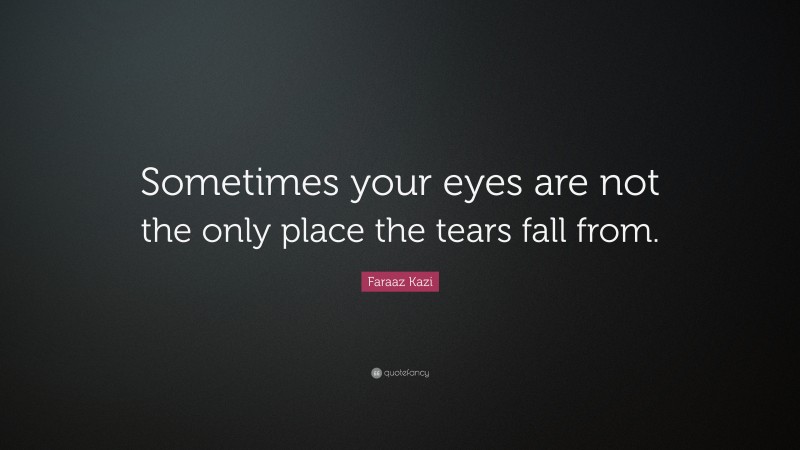 Faraaz Kazi Quote: “Sometimes your eyes are not the only place the tears fall from.”